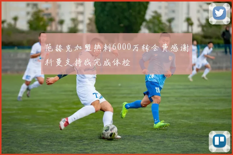 范赫克加盟热刺6000万转会费感谢科曼支持我完成体检