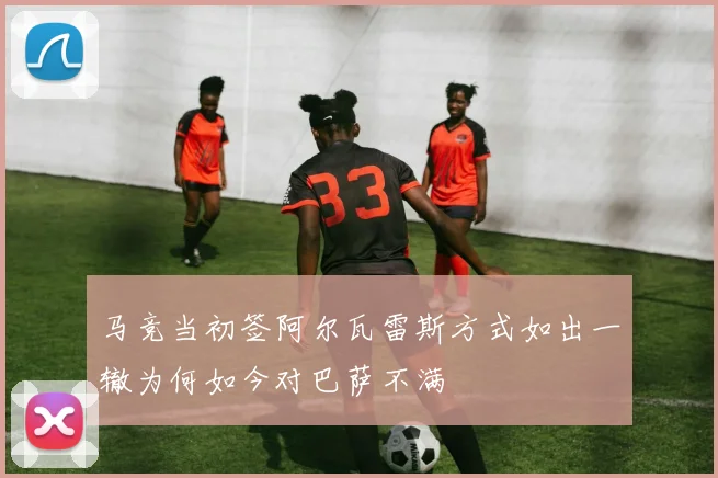 马竞当初签阿尔瓦雷斯方式如出一辙为何如今对巴萨不满