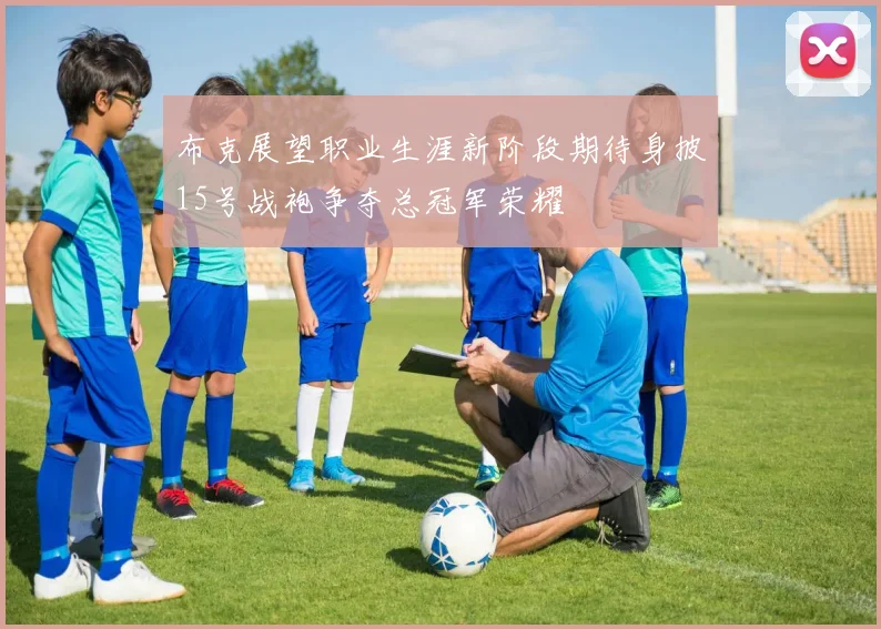 布克展望职业生涯新阶段期待身披15号战袍争夺总冠军荣耀