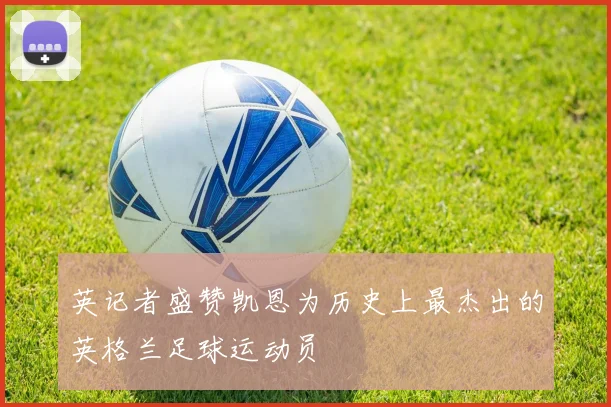 英记者盛赞凯恩为历史上最杰出的英格兰足球运动员