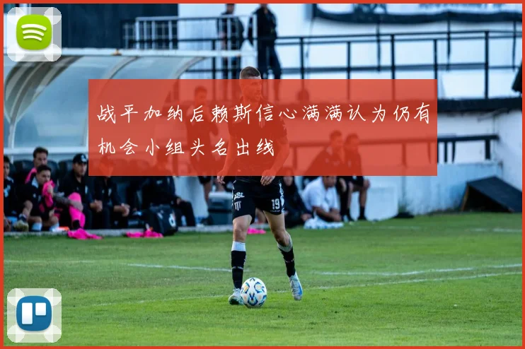 战平加纳后赖斯信心满满认为仍有机会小组头名出线