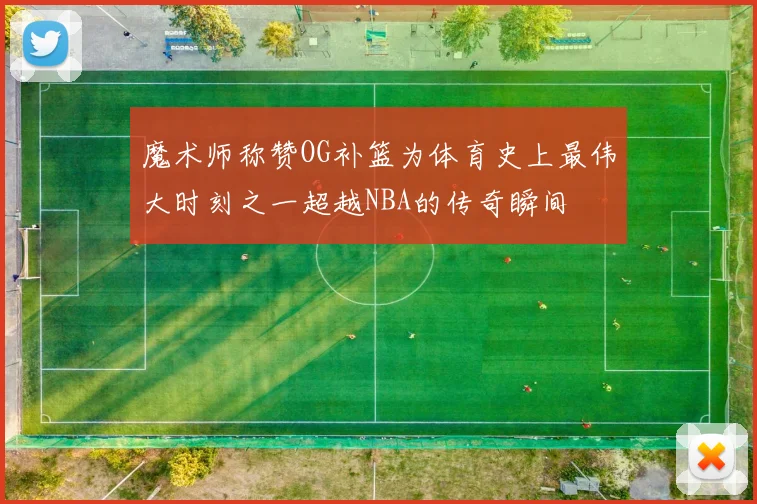 魔术师称赞OG补篮为体育史上最伟大时刻之一超越NBA的传奇瞬间