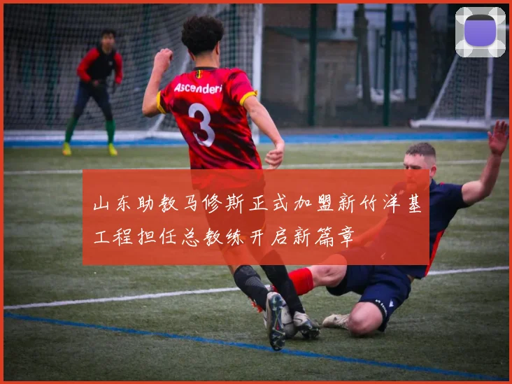 山东助教马修斯正式加盟新竹洋基工程担任总教练开启新篇章