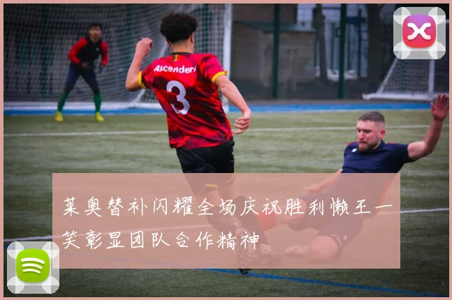 莱奥替补闪耀全场庆祝胜利懒王一笑彰显团队合作精神