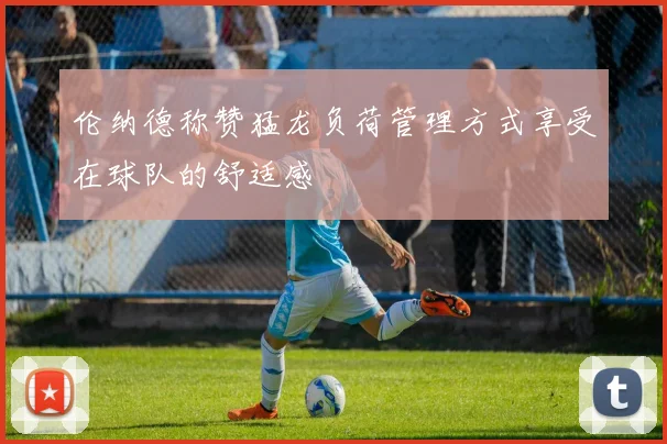 伦纳德称赞猛龙负荷管理方式享受在球队的舒适感