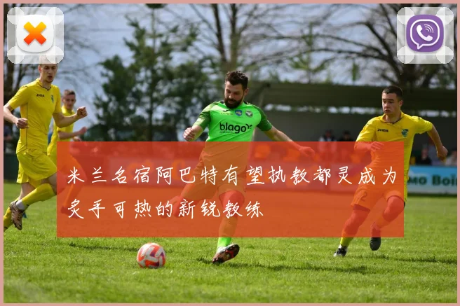 米兰名宿阿巴特有望执教都灵成为炙手可热的新锐教练