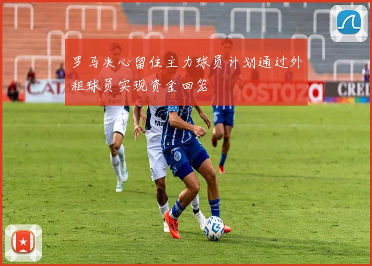 罗马决心留住主力球员计划通过外租球员实现资金回笼