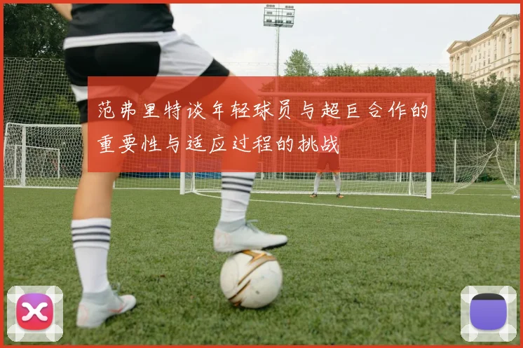 范弗里特谈年轻球员与超巨合作的重要性与适应过程的挑战