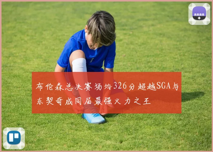 布伦森总决赛场均326分超越SGA与东契奇成同届最强火力之王