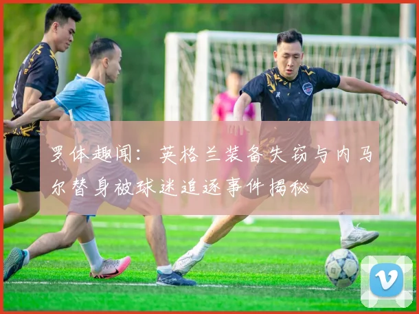 罗体趣闻：英格兰装备失窃与内马尔替身被球迷追逐事件揭秘