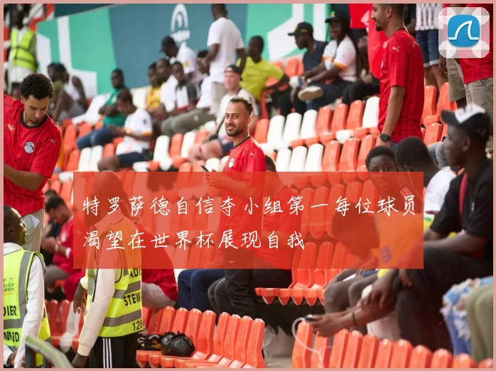 特罗萨德自信夺小组第一每位球员渴望在世界杯展现自我