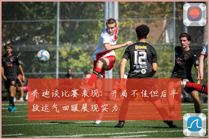 乔迪谈比赛表现：开局不佳但后半段运气回暖展现实力