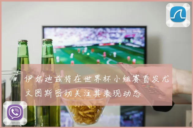 伊尔迪兹将在世界杯小组赛首发尤文图斯密切关注其表现动态